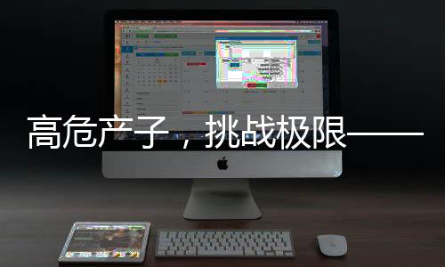 高危产子，挑战极限——一位孕妈的勇敢故事
