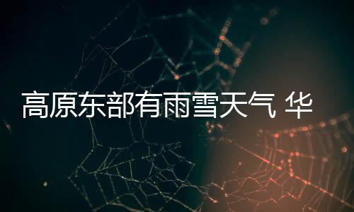 高原东部有雨雪天气 华北及东南海域等地有大风