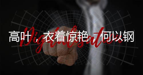 高叶，衣着惊艳，何以钢笔傍身登台？
