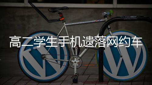 高二学生手机遗落网约车遭司机拒还事件引发社会关注