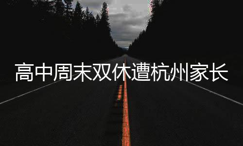 高中周末双休遭杭州家长反对，关于教育争议的热议话题
