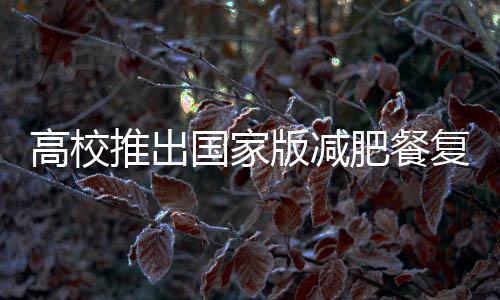 高校推出国家版减肥餐复刻计划，健康饮食引领校园新风尚