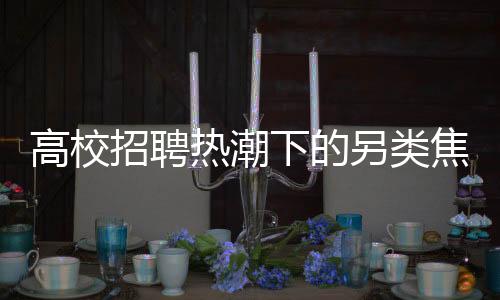 高校招聘热潮下的另类焦点，高校招勤杂工要求应届硕士，月薪4000