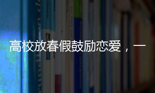 高校放春假鼓励恋爱，一场青春与情感的盛宴