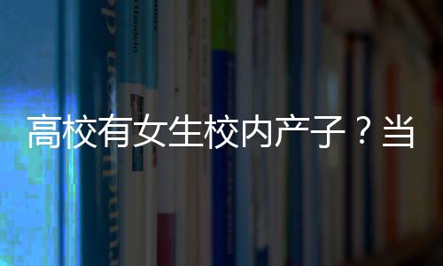 高校有女生校内产子？当地回应