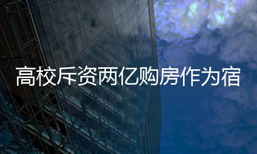 高校斥资两亿购房作为宿舍，一项教育投资的大动作分析