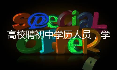 高校聘初中学历人员，学历不再是唯一标准？教育新风向引发关注