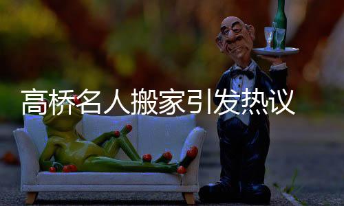高桥名人搬家引发热议 各种博物馆级别宝藏收藏浮出水面