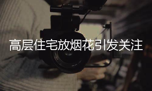 高层住宅放烟花引发关注，违法者被拘事件详述