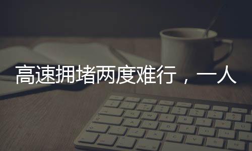 高速拥堵两度难行，一人下车遛狗背后的故事与启示