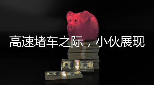 高速堵车之际，小伙展现非凡才艺，表演舞狮引人注目