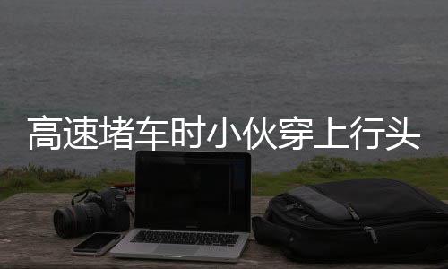 高速堵车时小伙穿上行头表演舞狮，别样缓解旅途压力，文化传承亮风景线