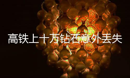 高铁上十万钻石意外丢失，乘警仅六分钟神速寻回