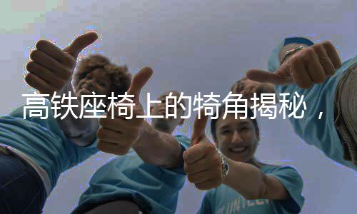 高铁座椅上的犄角揭秘，功能与舒适性解读