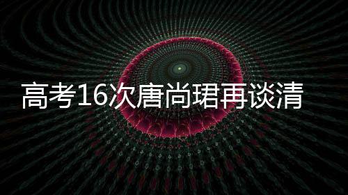 高考16次唐尚珺再谈清华梦