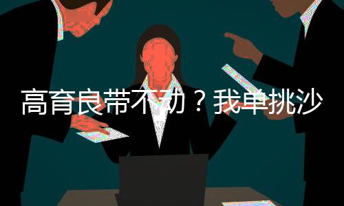 高育良带不动？我单挑沙家帮！