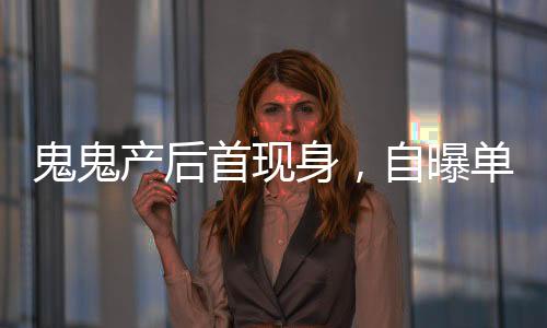 鬼鬼产后首现身，自曝单身想找男友