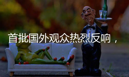 首批国外观众热烈反响，哪吒2掀起国际热潮