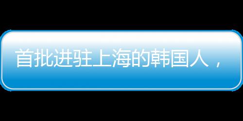 首批进驻上海的韩国人，先行者的财富故事