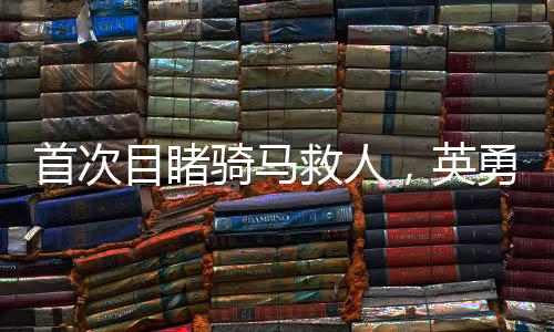 首次目睹骑马救人，英勇之举展现救援精神