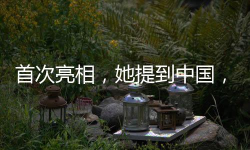 首次亮相，她提到中国，揭幕新的时代篇章