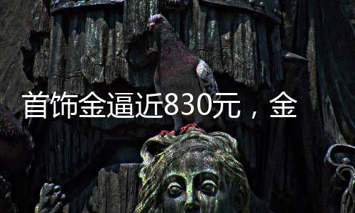 首饰金逼近830元，金价走势分析与市场解读