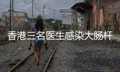 香港三名医生感染大肠杆菌，其中一人离世