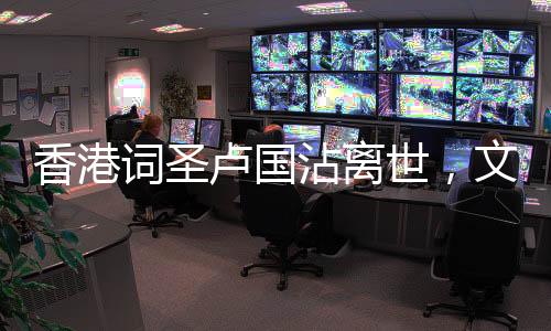 香港词圣卢国沾离世，文化界痛失巨匠
