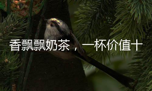 香飘飘奶茶，一杯价值十六元的饮品体验