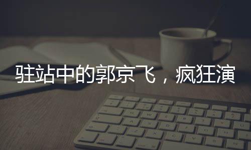 驻站中的郭京飞，疯狂演技，颠覆呈现