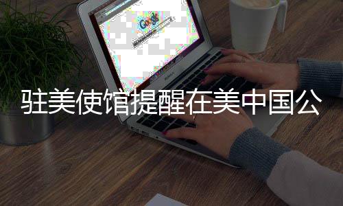 驻美使馆提醒在美中国公民进行登记，维护自身权益的重要举措