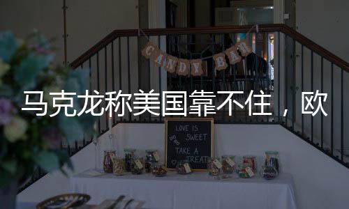 马克龙称美国靠不住，欧洲对全球力量的重新评估与自主寻求之路