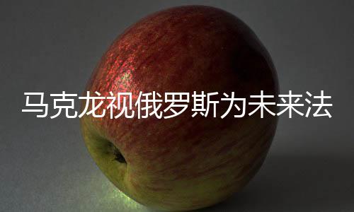 马克龙视俄罗斯为未来法国安全最大威胁，解读背后的因素与考量