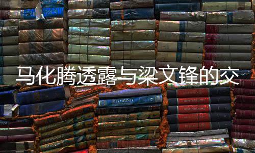 马化腾透露与梁文锋的交流，跨界合作的新机遇