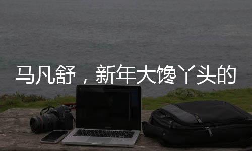 马凡舒，新年大馋丫头的新篇章