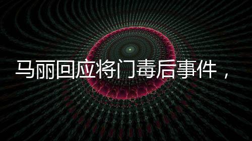 马丽回应将门毒后事件，真相揭秘与公众关切并重