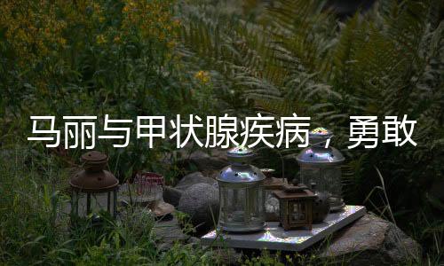 马丽与甲状腺疾病，勇敢面对，积极应对