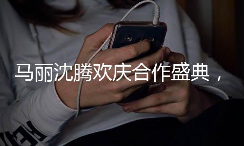 马丽沈腾欢庆合作盛典，酒桌上的真性情流露