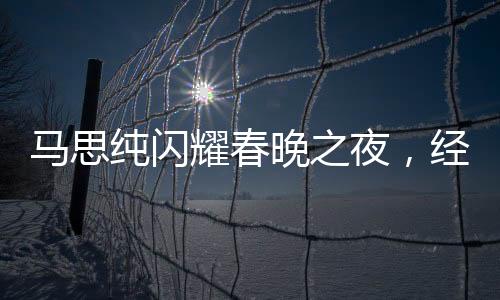 马思纯闪耀春晚之夜，经纪人喜极而泣