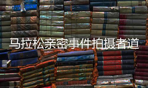 马拉松亲密事件拍摄者道歉，公开反思及未来展望