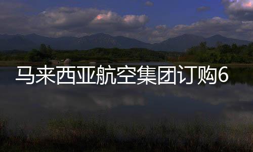 马来西亚航空集团订购60台新型发动机，重塑航空业新篇章