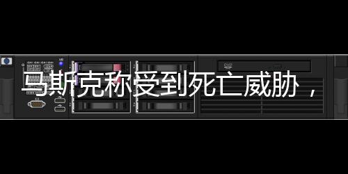 马斯克称受到死亡威胁，揭秘背后的真相与关注焦点