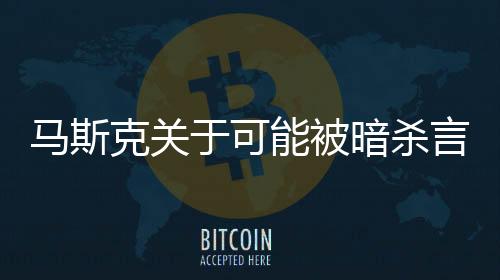 马斯克关于可能被暗杀言论的解读，误导与猜测