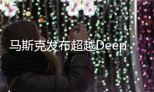 马斯克发布超越DeepSeek新模型，人工智能的里程碑进展报道