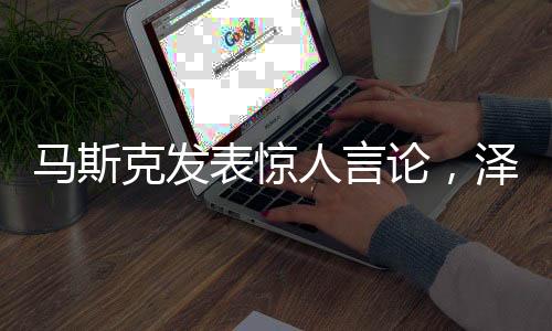 马斯克发表惊人言论，泽连斯基毁了自己未来之路？深度解析事件真相。