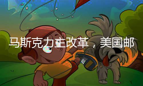 马斯克力主改革，美国邮政与铁路服务私有化改革建议亮相