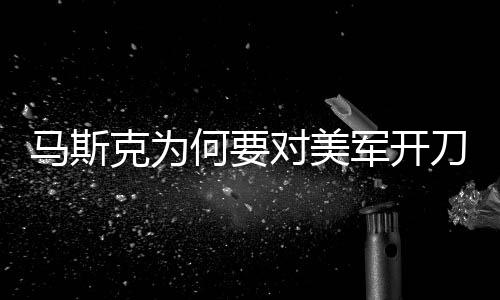 马斯克为何要对美军开刀