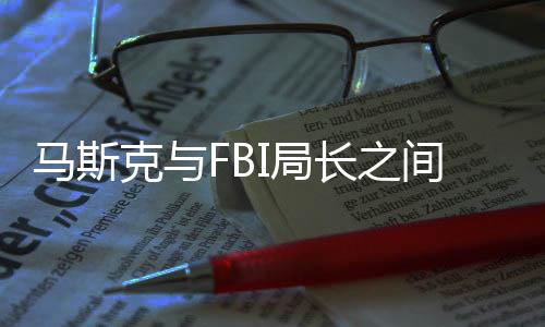 马斯克与FBI局长之间的微妙互动，周报风波引发关注热议
