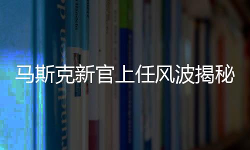 马斯克新官上任风波揭秘
