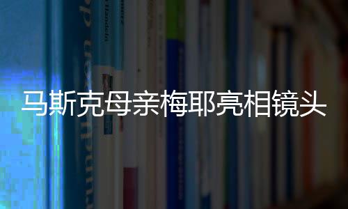 马斯克母亲梅耶亮相镜头，传统唐装出镜共庆新春